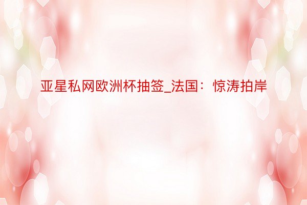 亚星私网欧洲杯抽签_法国：惊涛拍岸