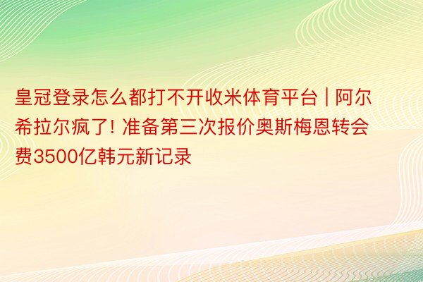 皇冠登录怎么都打不开收米体育平台 | 阿尔希拉尔疯了! 准备第三次报价奥斯梅恩转会费3500亿韩元新记录