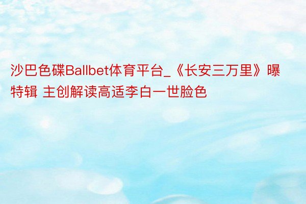 沙巴色碟Ballbet体育平台_《长安三万里》曝特辑 主创解读高适李白一世脸色