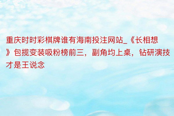 重庆时时彩棋牌谁有海南投注网站_《长相想》包揽变装吸粉榜前三，副角均上桌，钻研演技才是王说念