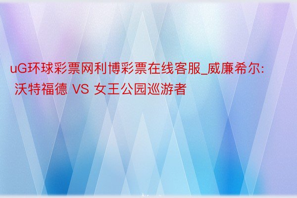 uG环球彩票网利博彩票在线客服_威廉希尔: 沃特福德 VS 女王公园巡游者