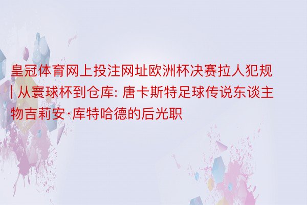 皇冠体育网上投注网址欧洲杯决赛拉人犯规 | 从寰球杯到仓库: 唐卡斯特足球传说东谈主物吉莉安·库特哈德的后光职