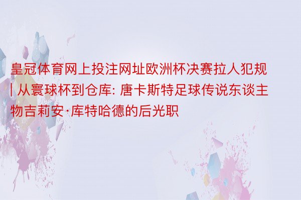 皇冠体育网上投注网址欧洲杯决赛拉人犯规 | 从寰球杯到仓库: 唐卡斯特足球传说东谈主物吉莉安·库特哈德的后光职