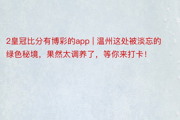 2皇冠比分有博彩的app | 温州这处被淡忘的绿色秘境，果然太调养了，等你来打卡！