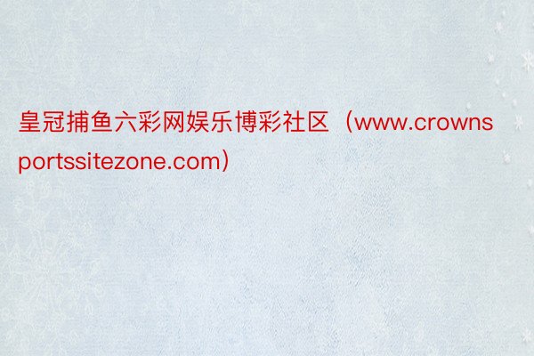 皇冠捕鱼六彩网娱乐博彩社区（www.crownsportssitezone.com）