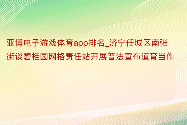 亚博电子游戏体育app排名_济宁任城区南张街谈碧桂园网格责任站开展普法宣布道育当作