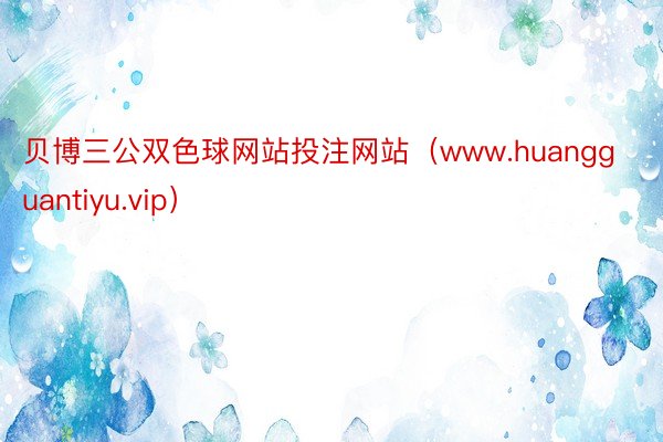 贝博三公双色球网站投注网站（www.huangguantiyu.vip）