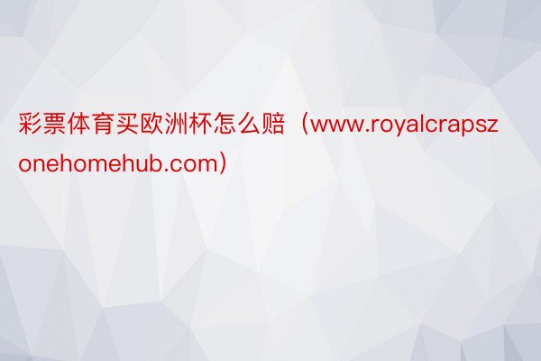 彩票体育买欧洲杯怎么赔（www.royalcrapszonehomehub.com）