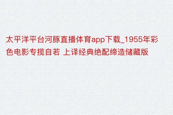 太平洋平台河豚直播体育app下载_1955年彩色电影专揽自若 上译经典绝配缔造储藏版