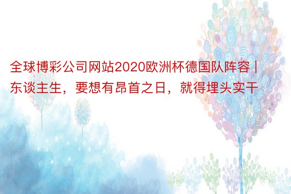 全球博彩公司网站2020欧洲杯德国队阵容 | 东谈主生，要想有昂首之日，就得埋头实干