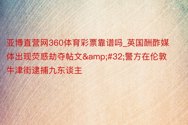 亚博直营网360体育彩票靠谱吗_英国酬酢媒体出现荧惑劫夺帖文&#32;警方在伦敦牛津街逮捕九东谈主