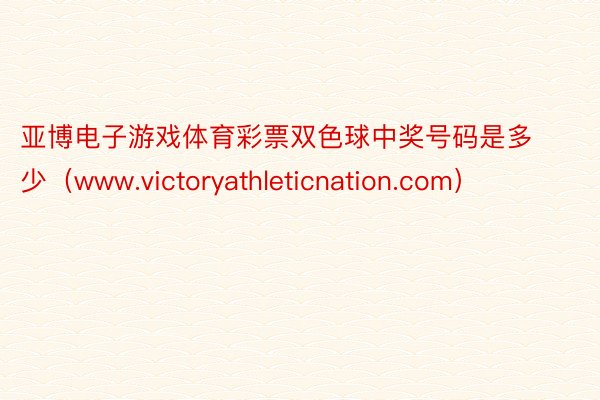 亚博电子游戏体育彩票双色球中奖号码是多少（www.victoryathleticnation.com）