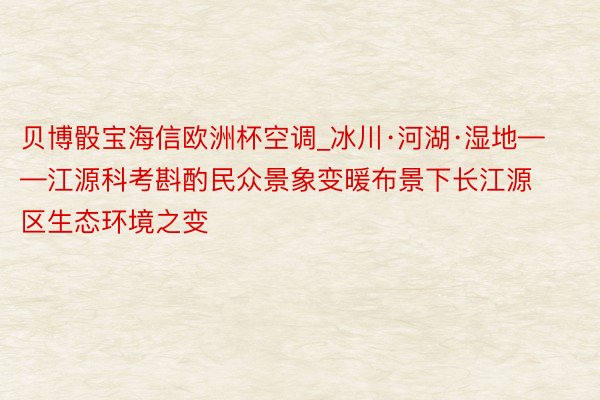贝博骰宝海信欧洲杯空调_冰川·河湖·湿地——江源科考斟酌民众景象变暖布景下长江源区生态环境之变