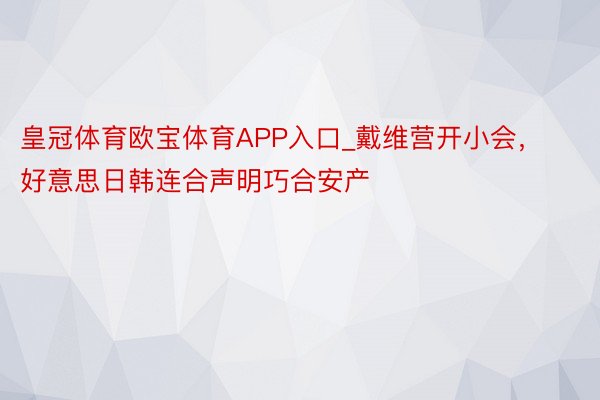 皇冠体育欧宝体育APP入口_戴维营开小会，好意思日韩连合声明巧合安产