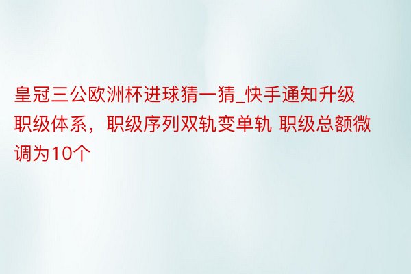 皇冠三公欧洲杯进球猜一猜_快手通知升级职级体系，职级序列双轨变单轨 职级总额微调为10个