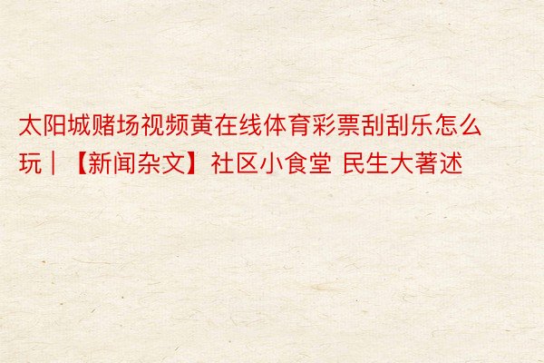 太阳城赌场视频黄在线体育彩票刮刮乐怎么玩 | 【新闻杂文】社区小食堂 民生大著述