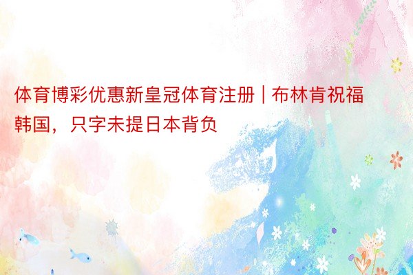 体育博彩优惠新皇冠体育注册 | 布林肯祝福韩国，只字未提日本背负