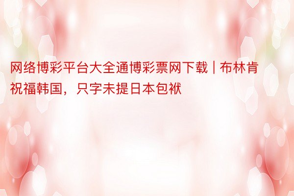 网络博彩平台大全通博彩票网下载 | 布林肯祝福韩国，只字未提日本包袱