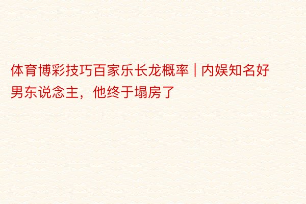 体育博彩技巧百家乐长龙概率 | 内娱知名好男东说念主，他终于塌房了