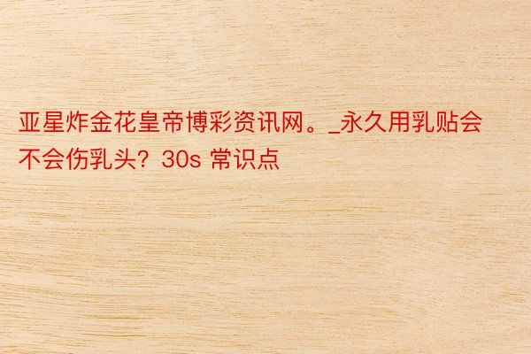 亚星炸金花皇帝博彩资讯网。_永久用乳贴会不会伤乳头？30s 常识点