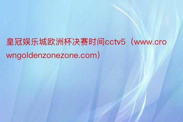 皇冠娱乐城欧洲杯决赛时间cctv5（www.crowngoldenzonezone.com）