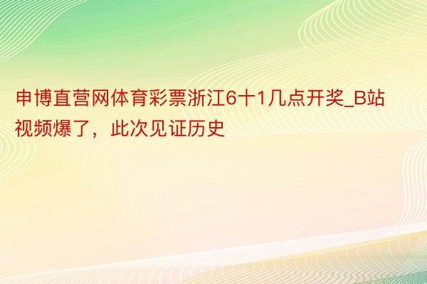 申博直营网体育彩票浙江6十1几点开奖_B站视频爆了，此次见证历史