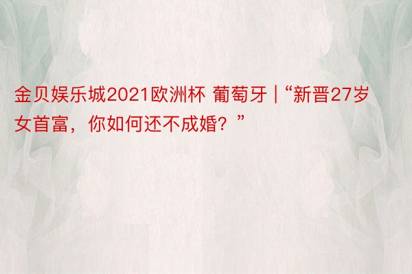 金贝娱乐城2021欧洲杯 葡萄牙 | “新晋27岁女首富，你如何还不成婚？”