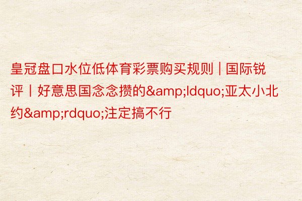 皇冠盘口水位低体育彩票购买规则 | 国际锐评丨好意思国念念攒的&ldquo;亚太小北约&rdquo;注定搞不行