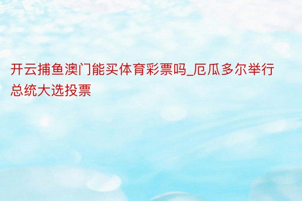 开云捕鱼澳门能买体育彩票吗_厄瓜多尔举行总统大选投票