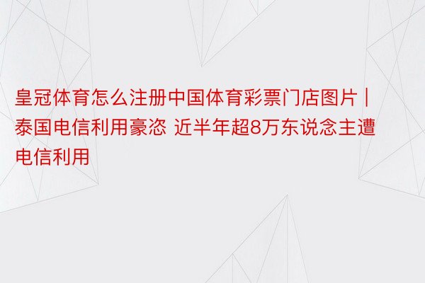 皇冠体育怎么注册中国体育彩票门店图片 | 泰国电信利用豪恣 近半年超8万东说念主遭电信利用