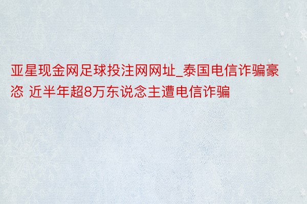 亚星现金网足球投注网网址_泰国电信诈骗豪恣 近半年超8万东说念主遭电信诈骗