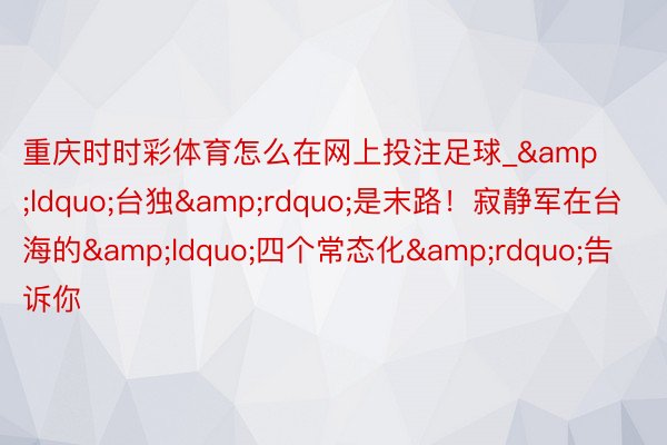 重庆时时彩体育怎么在网上投注足球_&ldquo;台独&rdquo;是末路！寂静军在台海的&ldquo;四个常态化&rdquo;告诉你