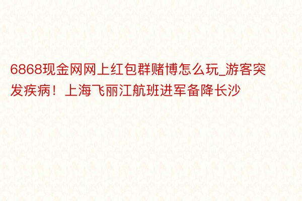 6868现金网网上红包群赌博怎么玩_游客突发疾病！上海飞丽江航班进军备降长沙