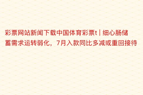 彩票网站新闻下载中国体育彩票t | 细心肠储蓄需求运转弱化，7月入款同比多减或重回接待