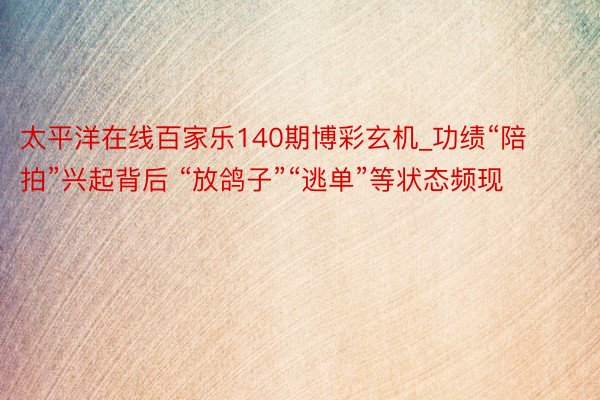 太平洋在线百家乐140期博彩玄机_功绩“陪拍”兴起背后 “放鸽子”“逃单”等状态频现
