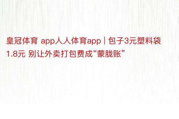皇冠体育 app人人体育app | 包子3元塑料袋1.8元 别让外卖打包费成“蒙胧账”