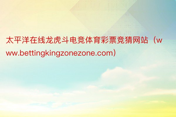 太平洋在线龙虎斗电竞体育彩票竞猜网站（www.bettingkingzonezone.com）
