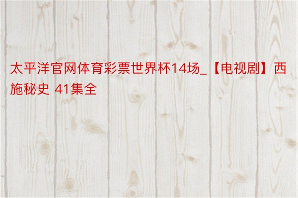 太平洋官网体育彩票世界杯14场_【电视剧】西施秘史 41集全