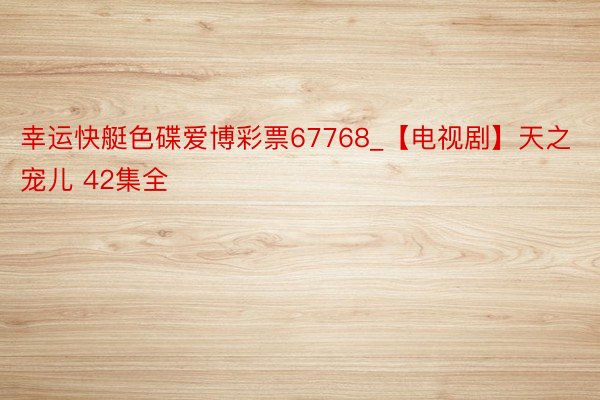 幸运快艇色碟爱博彩票67768_【电视剧】天之宠儿 42集全