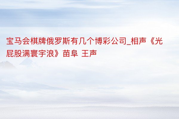 宝马会棋牌俄罗斯有几个博彩公司_相声《光屁股满寰宇浪》苗阜 王声