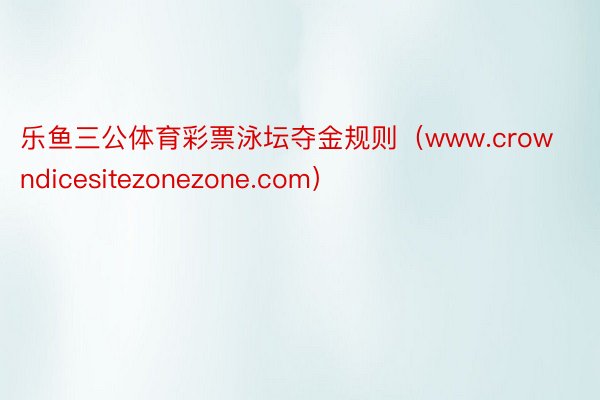 乐鱼三公体育彩票泳坛夺金规则（www.crowndicesitezonezone.com）