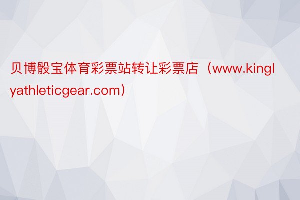 贝博骰宝体育彩票站转让彩票店（www.kinglyathleticgear.com）