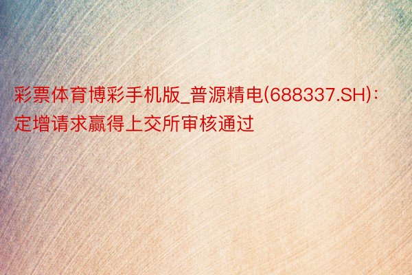 彩票体育博彩手机版_普源精电(688337.SH)：定增请求赢得上交所审核通过