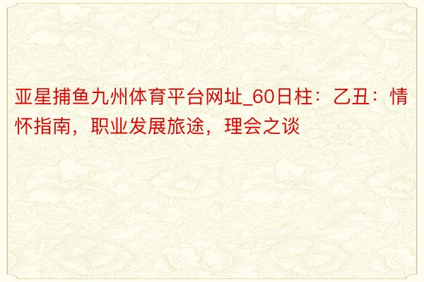 亚星捕鱼九州体育平台网址_60日柱：乙丑：情怀指南，职业发展旅途，理会之谈