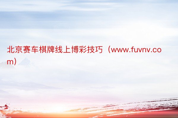 北京赛车棋牌线上博彩技巧（www.fuvnv.com）