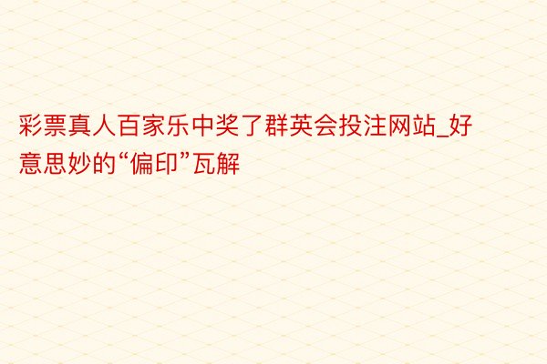彩票真人百家乐中奖了群英会投注网站_好意思妙的“偏印”瓦解