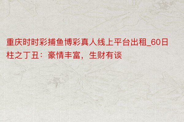 重庆时时彩捕鱼博彩真人线上平台出租_60日柱之丁丑：豪情丰富，生财有谈