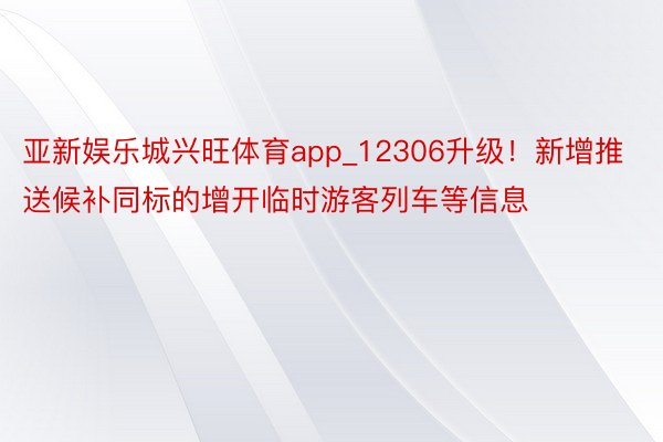 亚新娱乐城兴旺体育app_12306升级！新增推送候补同标的增开临时游客列车等信息