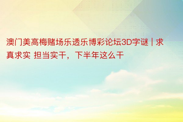 澳门美高梅赌场乐透乐博彩论坛3D字谜 | 求真求实 担当实干，下半年这么干