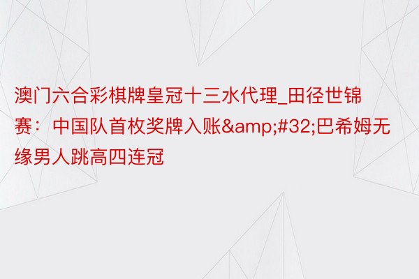 澳门六合彩棋牌皇冠十三水代理_田径世锦赛：中国队首枚奖牌入账&#32;巴希姆无缘男人跳高四连冠
